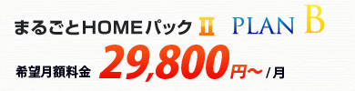 まるごとHOMEパックⅡ プランB 希望月額料金 29,800円～/月