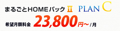 まるごとHOMEパックⅡ プランC 希望月額料金 23,800円～/月