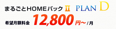 まるごとHOMEパックⅡ プランD 希望月額料金 12,800円~/月