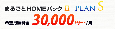 まるごとHOMEパックⅡ プランS 希望月額料金 30,000円～/月