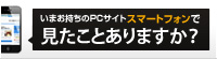 いまお持ちのPCサイト スマートフォンから見たことありますか？