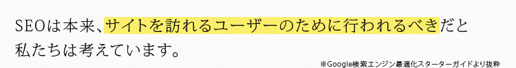 SEOは本来、サイトを訪れるユーザーのために行われるべきだと私たちは考えています。