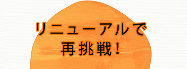 リニューアルで再挑戦！